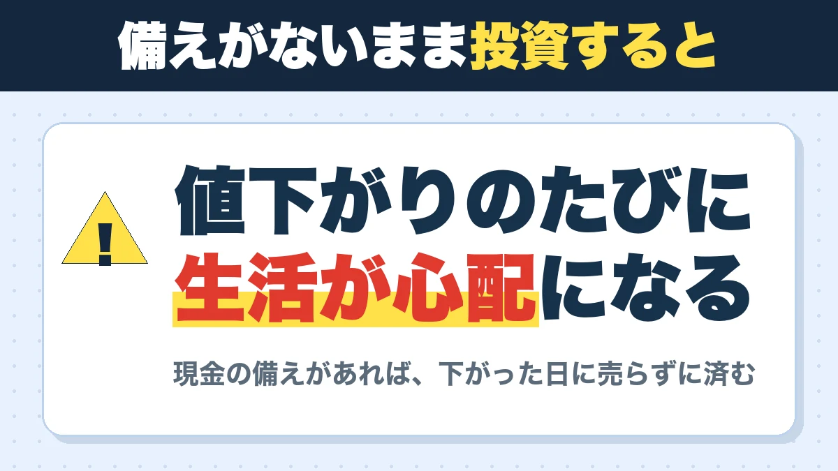 備えがないまま投資すると。値下がりのたびに生活が心配になる。現金の備えがあれば、下がった日に売らずに済む